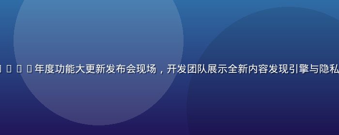 草榴app 2026年度功能大更新发布会现场，开发团队展示全新内容发现引擎与隐私保护升级方案